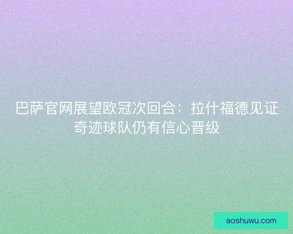 巴萨官网展望欧冠次回合：拉什福德见证奇迹球队仍有信心晋级