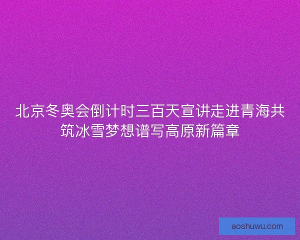 北京冬奥会倒计时三百天宣讲走进青海共筑冰雪梦想谱写高原新篇章
