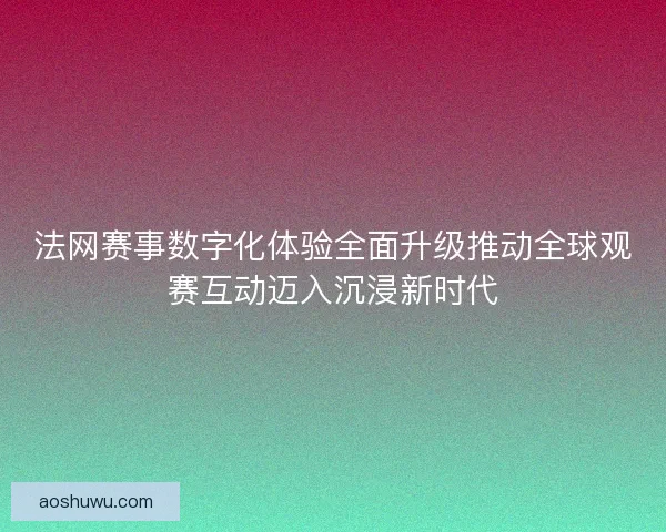 法网赛事数字化体验全面升级推动全球观赛互动迈入沉浸新时代
