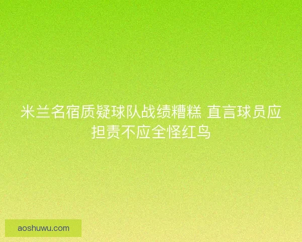 米兰名宿质疑球队战绩糟糕 直言球员应担责不应全怪红鸟