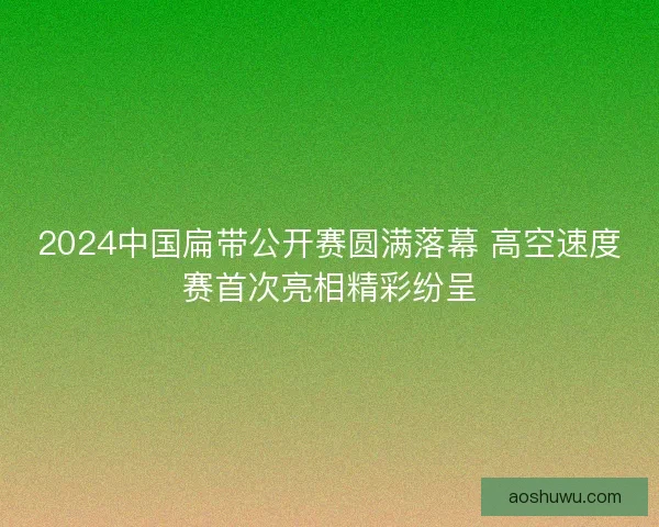 2024中国扁带公开赛圆满落幕 高空速度赛首次亮相精彩纷呈