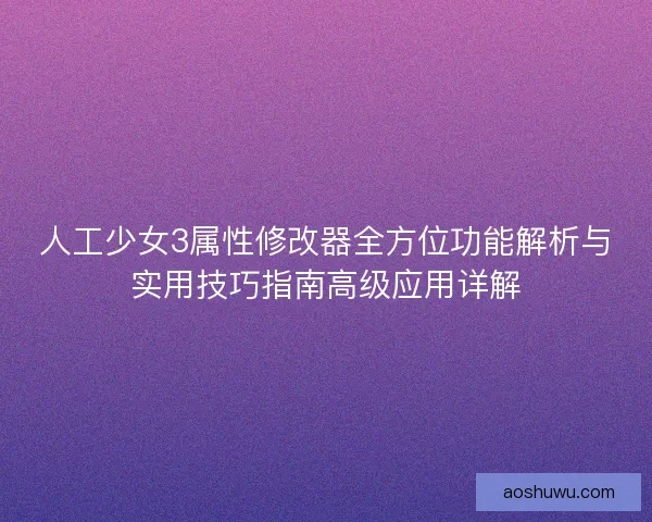 人工少女3属性修改器全方位功能解析与实用技巧指南高级应用详解
